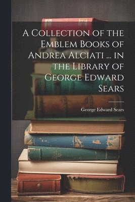 George Edward Sears - Collection of the Emblem Books of Andrea Alciati ... in the Library of George Edward Sears, Häftad