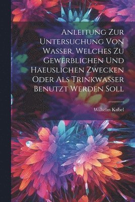 Wilhelm Kubel - Anleitung Zur Untersuchung Von Wasser, Welches Zu Gewerblichen Und Haeuslichen Zwecken Oder Als Trinkwasser Benutzt Werden Soll, Häftad