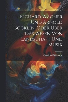 bokomslag Richard Wagner Und Arnold Böcklin, Oder Über Das Wesen Von Landschaft Und Musik
