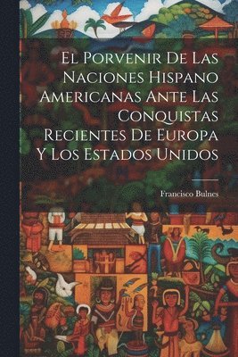 bokomslag El Porvenir De Las Naciones Hispano Americanas Ante Las Conquistas Recientes De Europa Y Los Estados Unidos