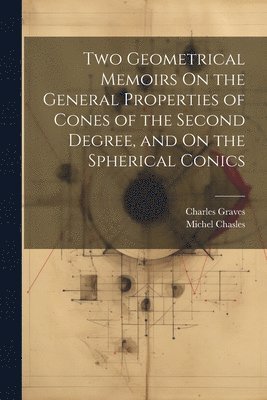 Michel Chasles, Charles Graves - Two Geometrical Memoirs On the General Properties of Cones of the Second Degree, and On the Spherical Conics, Häftad