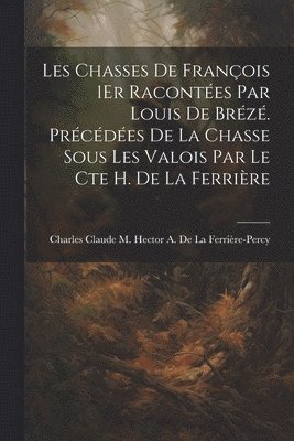 Les Chasses De Franois 1Er Racontes Par Louis De Brz. Prcdes De La Chasse Sous Les Valois Par Le Cte H. De La Ferrire 1