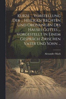 Alexander Mack - Kurze ... Vorstellung Der ... Heiligen Rechten Und Ordnungen Des Hauses Gottes ... Vorgestellt in Einem Gespräch Zwischen Vater Und Sohn ..., Häftad