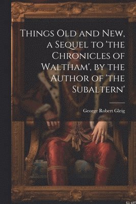 Things Old and New, a Sequel to 'the Chronicles of Waltham', by the Author of 'the Subaltern'