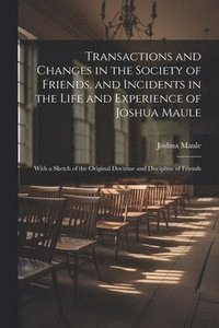 bokomslag Transactions and Changes in the Society of Friends, and Incidents in the Life and Experience of Joshua Maule
