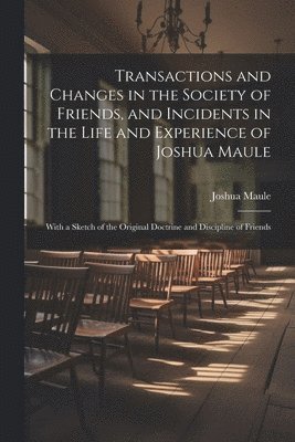 bokomslag Transactions and Changes in the Society of Friends, and Incidents in the Life and Experience of Joshua Maule