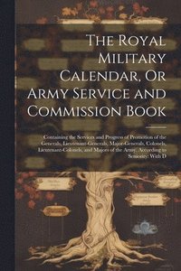 bokomslag The Royal Military Calendar, Or Army Service and Commission Book