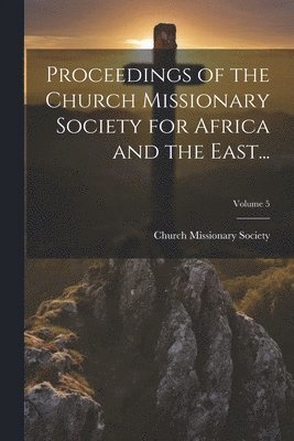 Proceedings of the Church Missionary Society for Africa and the East...; Volume 5 1