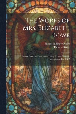 The Works of Mrs. Elizabeth Rowe: Letters From the Dead to the Living. Letters Moral & Entertaining, Pts. 1 & 2 1