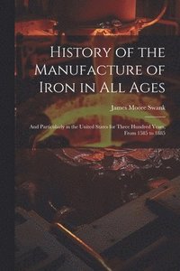 bokomslag History of the Manufacture of Iron in All Ages: And Particularly in the United States for Three Hundred Years, From 1585 to 1885