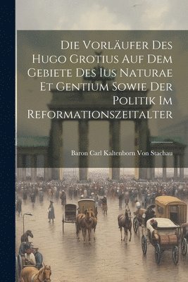 Die Vorlufer Des Hugo Grotius Auf Dem Gebiete Des Ius Naturae Et Gentium Sowie Der Politik Im Reformationszeitalter 1