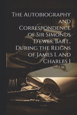 Anonymous - Autobiography and Correspondence of Sir Simonds D'ewes, Bart., During the Reigns of James I. and Charles I, Häftad