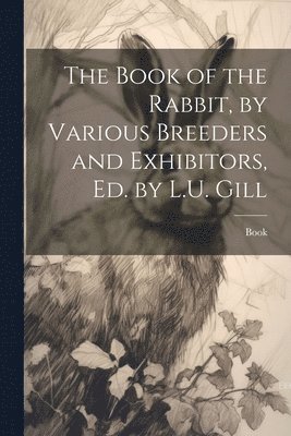 bokomslag The Book of the Rabbit, by Various Breeders and Exhibitors, Ed. by L.U. Gill