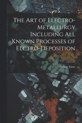 bokomslag The Art of Electro-Metallurgy Including All Known Processes of Elctro-Deposition