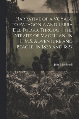 bokomslag Narrative of a Voyage to Patagonia and Terra Del Fugo, Through the Straits of Magellan, in H.M.S. Adventure and Beagle, in 1826 and 1827