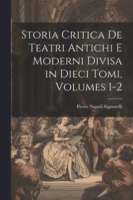 Storia Critica De Teatri Antichi E Moderni Divisa in Dieci Tomi, Volumes 1-2 1