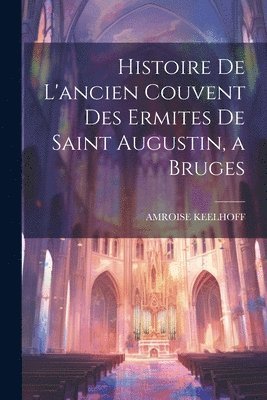 bokomslag Histoire De L'ancien Couvent Des Ermites De Saint Augustin, a Bruges