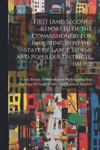 bokomslag First [And Second] Report [S] of the Commissioners for Inquiring Into the State of Large Towns and Populous Districts, Issue 2