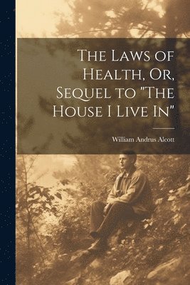 William Andrus Alcott - Laws of Health, Or, Sequel to "The House I Live In", Häftad