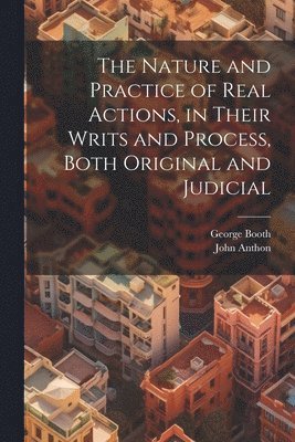 Nature and Practice of Real Actions, in Their Writs and Process, Both Original and Judicial
