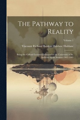 bokomslag The Pathway to Reality: Being the Gifford Lectures Delivered in the University of St. Andrews in the Session 1902-1903; Volume 1