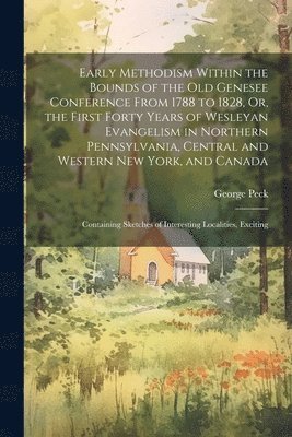 bokomslag Early Methodism Within the Bounds of the Old Genesee Conference From 1788 to 1828, Or, the First Forty Years of Wesleyan Evangelism in Northern Pennsylvania, Central and Western New York, and Canada