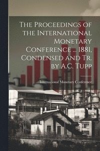 bokomslag The Proceedings of the International Monetary Conference ... 1881, Condensed and Tr. by A.C. Tupp