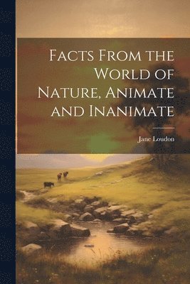 Jane Loudon - Facts From the World of Nature, Animate and Inanimate, Häftad