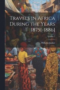 bokomslag Travels in Africa During the Years 1875[-1886]; Volume 1