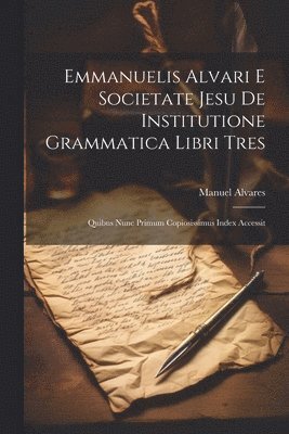 Emmanuelis Alvari E Societate Jesu De Institutione Grammatica Libri Tres 1
