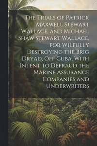 bokomslag The Trials of Patrick Maxwell Stewart Wallace, and Michael Shaw Stewart Wallace, for Wilfully Destroying the Brig Dryad, Off Cuba, With Intent to Defraud the Marine Assurance Companies and