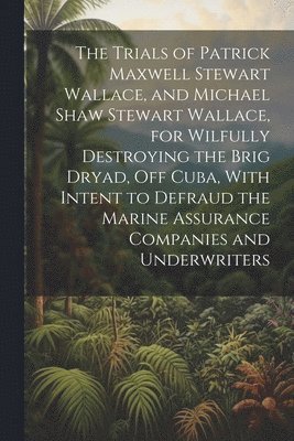 bokomslag Trials of Patrick Maxwell Stewart Wallace, and Michael Shaw Stewart Wallace, for Wilfully Destroying the Brig Dryad, Off Cuba, With Intent to Defraud the Marine Assurance Companies and Underwriters