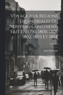 bokomslag Voyage Aux Rgions quinoxiales Du Nouveau Continent, Fait En 1790, 1800, 1801, 1802, 1803 Et 1804; Volume 3