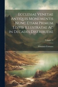 bokomslag Ecclesiae Venetae Antiquis Monumentis Nunc Etiam Primum Editis Illustratae Ac in Decades Distributae; Volume 13