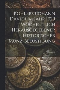 bokomslag Khlers (Johann David) Im Jahr 1729 Wchentlich Herausgegebener Historischer Mnz-Belustigung; Volume 1