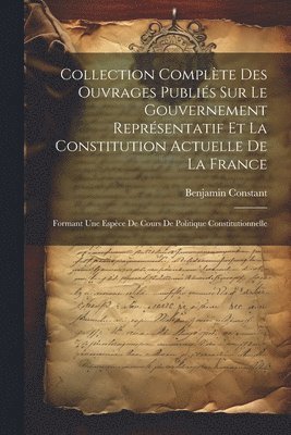 Benjamin Constant - Collection Complète Des Ouvrages Publiés Sur Le Gouvernement Représentatif Et La Constitution Actuelle De La France, Häftad