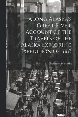 Along Alaska's Great River, Account of the Travels of the Alaska Exploring Expedition of 1883 1