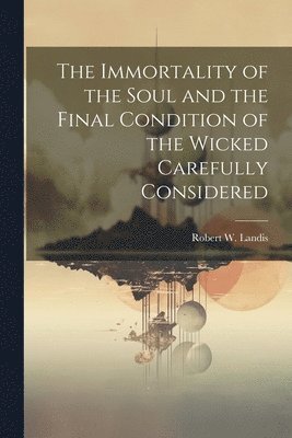 bokomslag Immortality of the Soul and the Final Condition of the Wicked Carefully Considered
