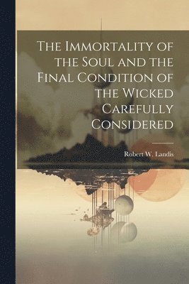 bokomslag The Immortality of the Soul and the Final Condition of the Wicked Carefully Considered