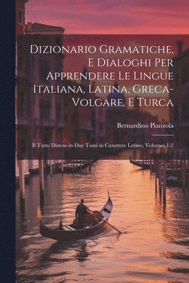 Dizionario Gramatiche, E Dialoghi Per Apprendere Le Lingue Italiana, Latina, Greca-Volgare, E Turca 1