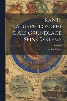 Arthur Drews - Kants Naturphilosophie Als Grundlage Seins Systems, Häftad