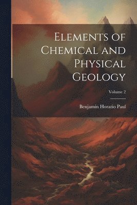 Benjamin Horatio Paul - Elements of Chemical and Physical Geology; Volume 2, Häftad