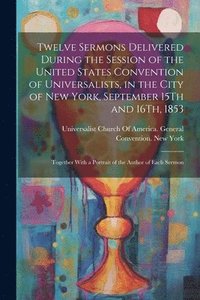 bokomslag Twelve Sermons Delivered During the Session of the United States Convention of Universalists, in the City of New York, September 15Th and 16Th, 1853