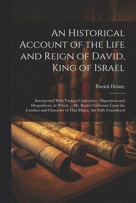 An Historical Account of the Life and Reign of David, King of Israel: Interspersed With Various Conjectures, Digressions and Disquisitions, in Which . 1