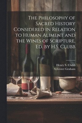 Sylvester Graham, Henry S Clubb, Henry S. Clubb - Philosophy of Sacred History Considered in Relation to Human Aliment and the Wines of Scripture, Ed. by H.S. Clubb, Häftad