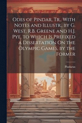 Pindarus - Odes of Pindar, Tr., With Notes and Illustr., by G. West, R.B. Greene and H.J. Pye. to Which Is Prefixed a Dissertation On the Olympic Games, by the Former, Häftad