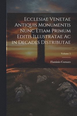 Ecclesiae Venetae Antiquis Monumentis Nunc Etiam Primum Editis Illustratae Ac in Decades Distributae; Volume 5 1