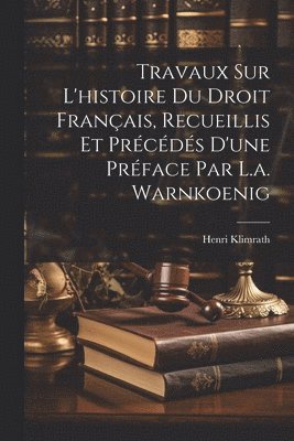 Travaux Sur L'histoire Du Droit Français, Recueillis Et Précédés D'une Préface Par L.a. Warnkoenig