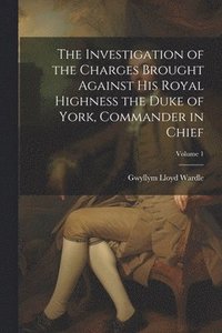 bokomslag The Investigation of the Charges Brought Against His Royal Highness the Duke of York, Commander in Chief; Volume 1