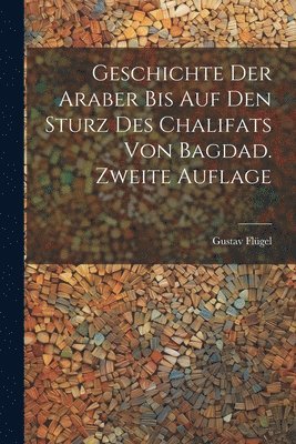 Geschichte Der Araber Bis Auf Den Sturz Des Chalifats Von Bagdad. Zweite Auflage 1